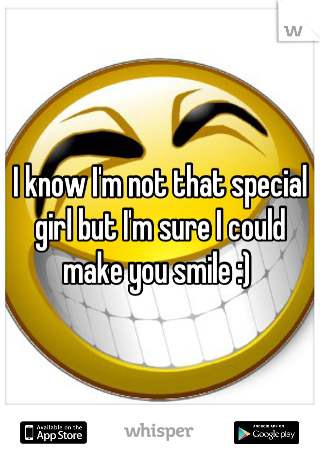 I know I'm not that special girl but I'm sure I could make you smile :) 