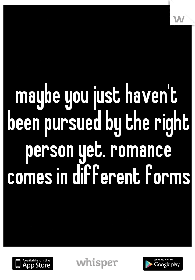 maybe you just haven't been pursued by the right person yet. romance comes in different forms