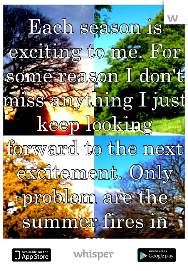 Each season is exciting to me. For some reason I don't miss anything I just keep looking forward to the next excitement. Only problem are the summer fires in MT. 