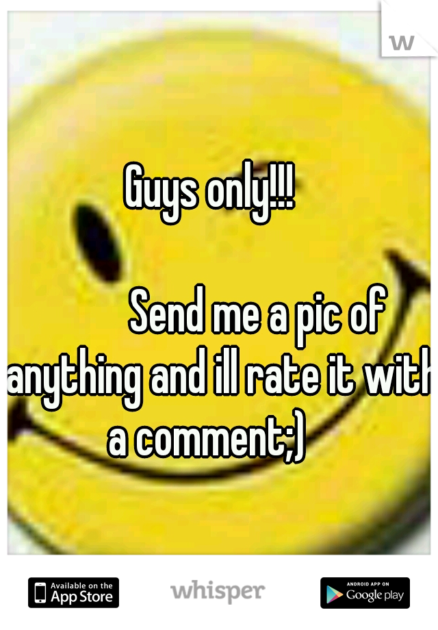                  Guys only!!!

                                                                                  Send me a pic of anything and ill rate it with a comment;) 
