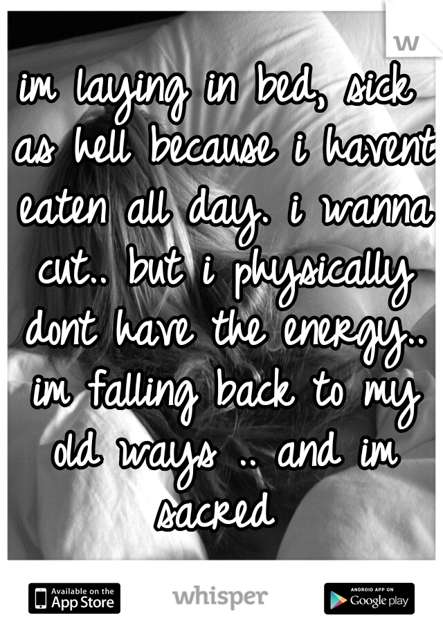 im laying in bed, sick as hell because i havent eaten all day. i wanna cut.. but i physically dont have the energy.. im falling back to my old ways .. and im sacred 