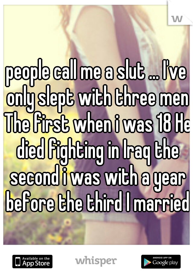 people call me a slut ... I've only slept with three men The first when i was 18 He died fighting in Iraq the second i was with a year before the third I married