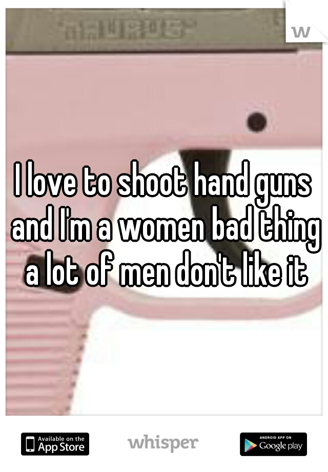 I love to shoot hand guns and I'm a women bad thing a lot of men don't like it