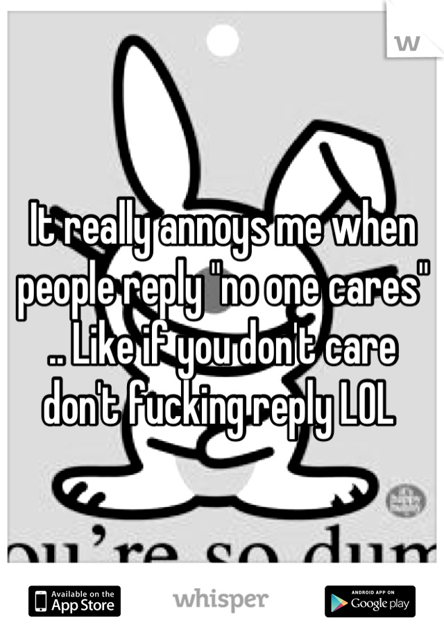 It really annoys me when people reply "no one cares" .. Like if you don't care don't fucking reply LOL 