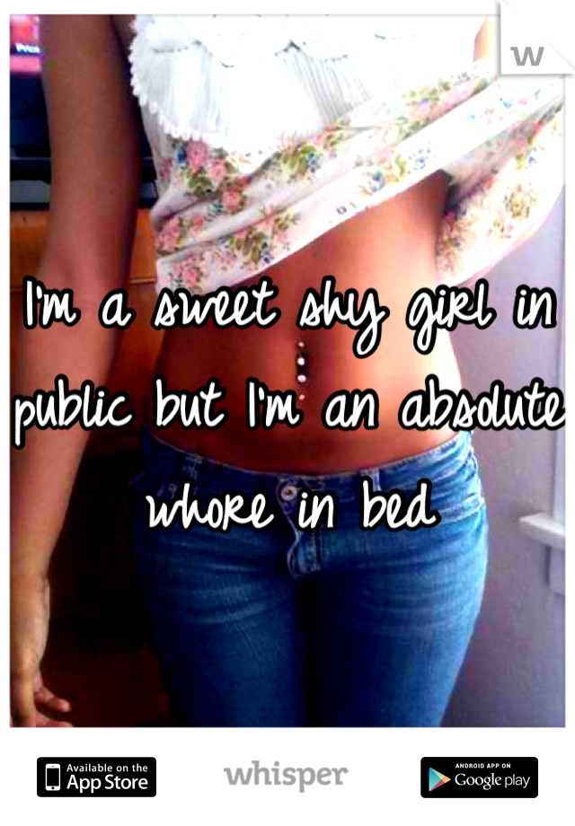 I'm a sweet shy girl in public but I'm an absolute whore in bed