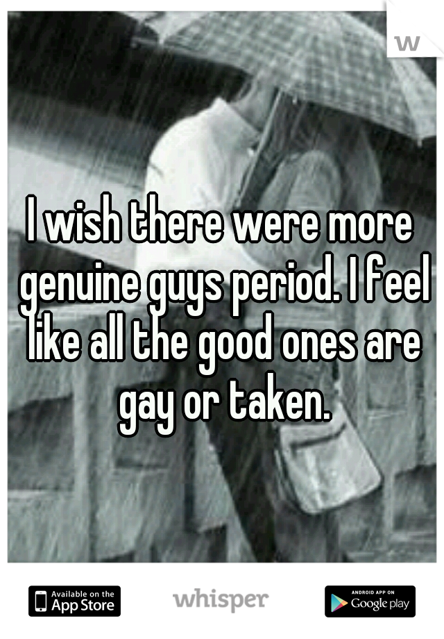 I wish there were more genuine guys period. I feel like all the good ones are gay or taken.