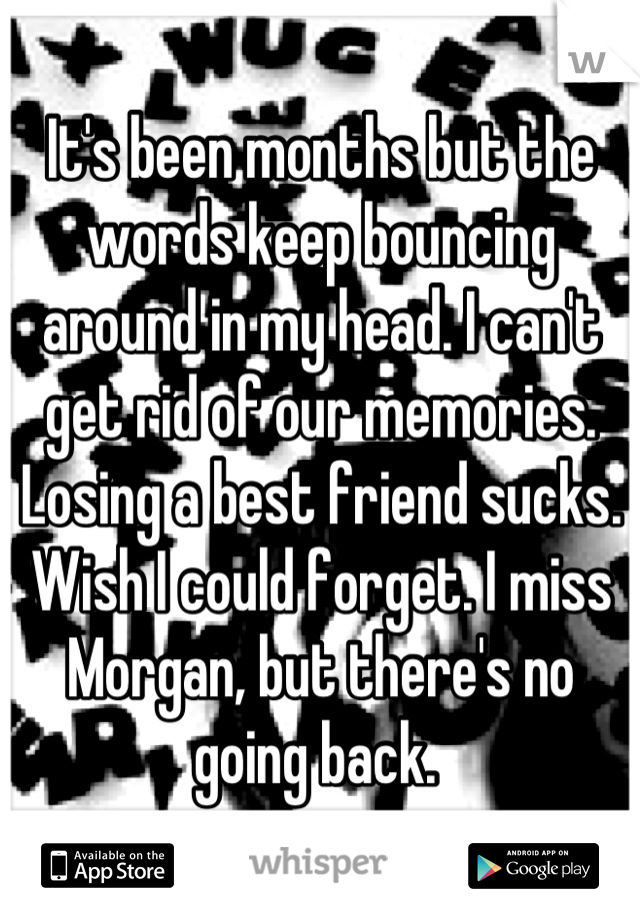 It's been months but the words keep bouncing around in my head. I can't get rid of our memories. Losing a best friend sucks. Wish I could forget. I miss Morgan, but there's no going back. 