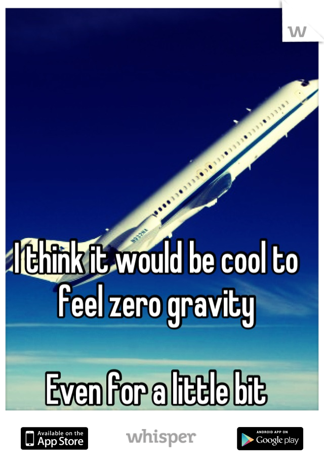 I think it would be cool to feel zero gravity 

Even for a little bit