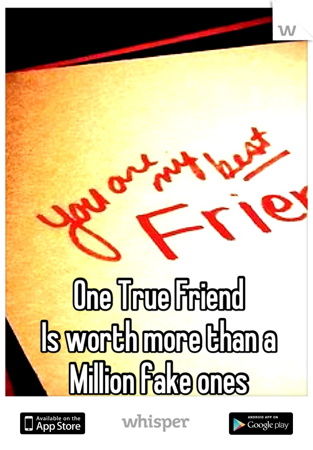 One True Friend
Is worth more than a 
Million fake ones