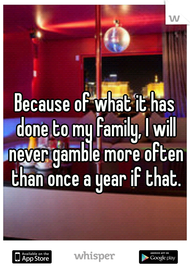 Because of what it has done to my family, I will never gamble more often than once a year if that.