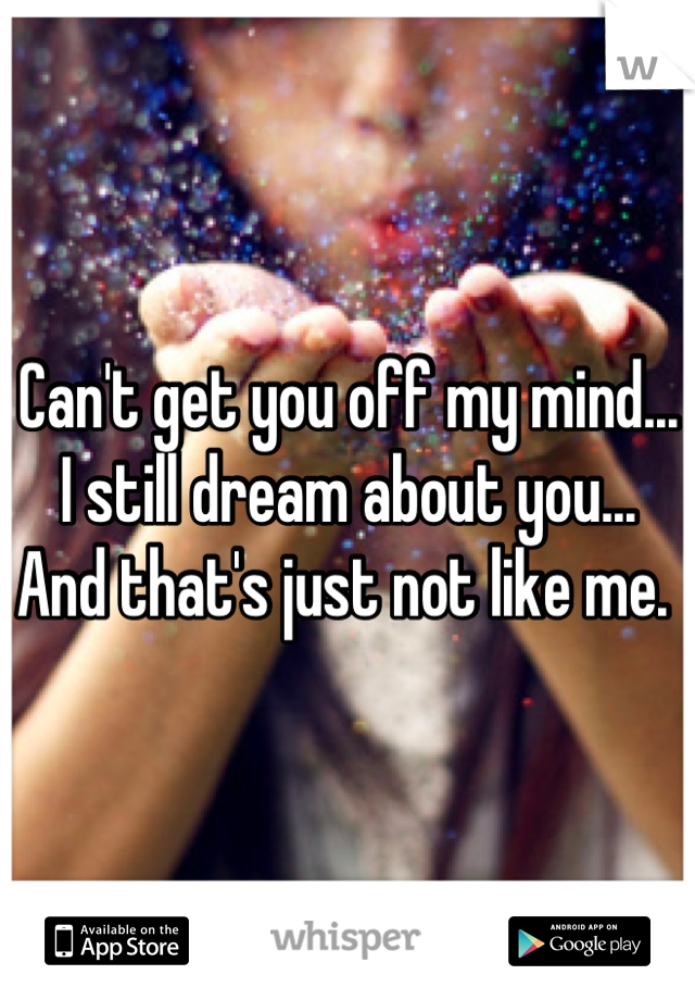 Can't get you off my mind... I still dream about you... And that's just not like me. 