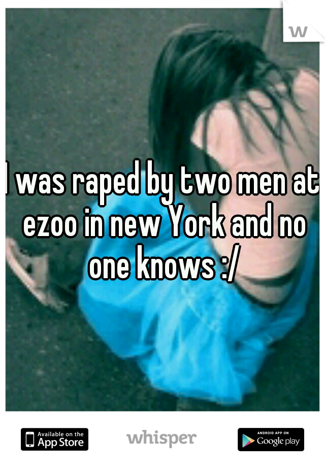 I was raped by two men at ezoo in new York and no one knows :/