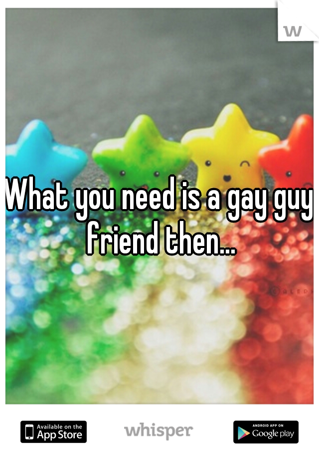 What you need is a gay guy friend then...