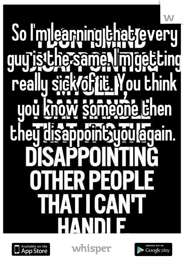 So I'm learning that every guy is the same. I'm getting really sick of it. You think you know someone then they disappoint you again. 