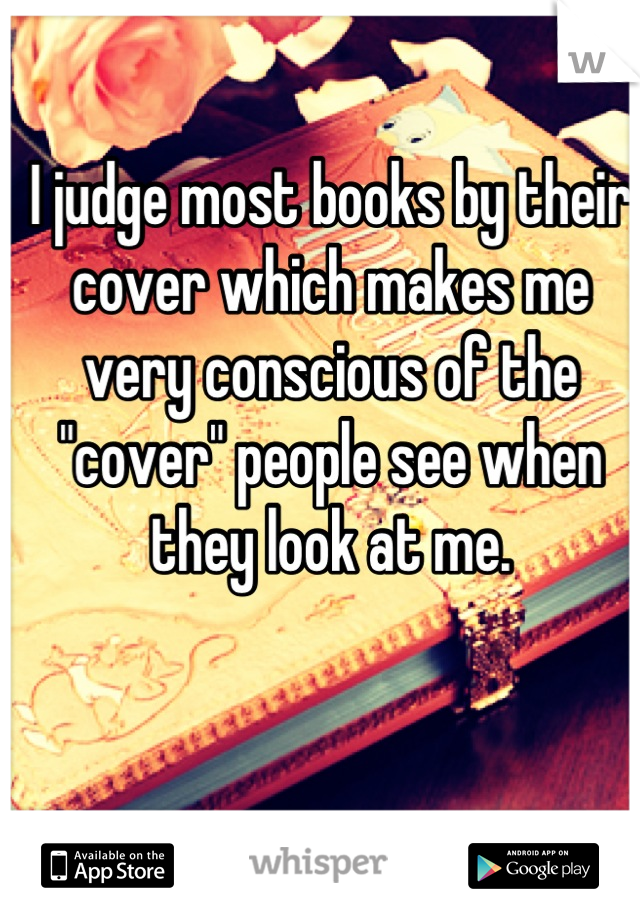 I judge most books by their cover which makes me very conscious of the "cover" people see when they look at me.