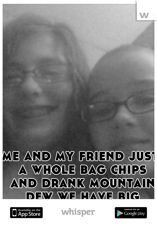 me and my friend just a whole bag chips and drank mountain dew we have big appetite 

