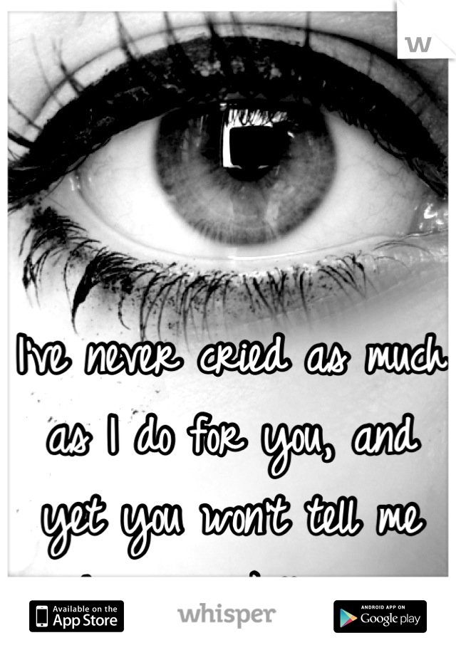 I've never cried as much as I do for you, and yet you won't tell me why your killing me