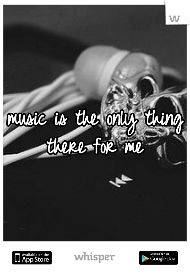 music is the only thing there for me 