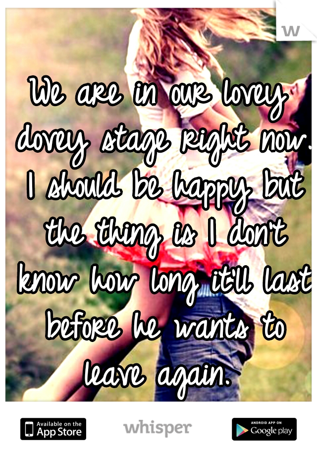 We are in our lovey dovey stage right now. I should be happy but the thing is I don't know how long it'll last before he wants to leave again. 