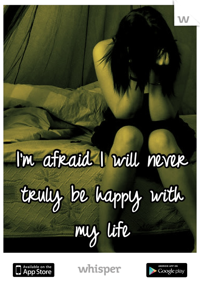 I'm afraid I will never truly be happy with my life