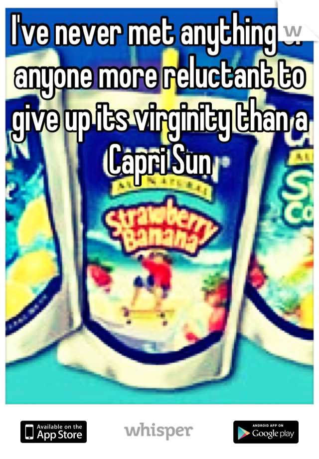 I've never met anything or anyone more reluctant to give up its virginity than a Capri Sun