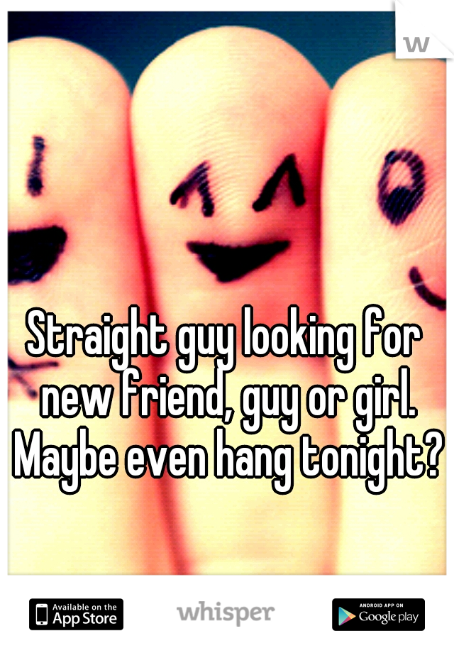 Straight guy looking for new friend, guy or girl. Maybe even hang tonight?