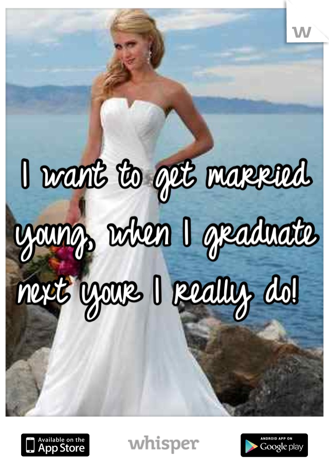 I want to get married young, when I graduate next your I really do! 