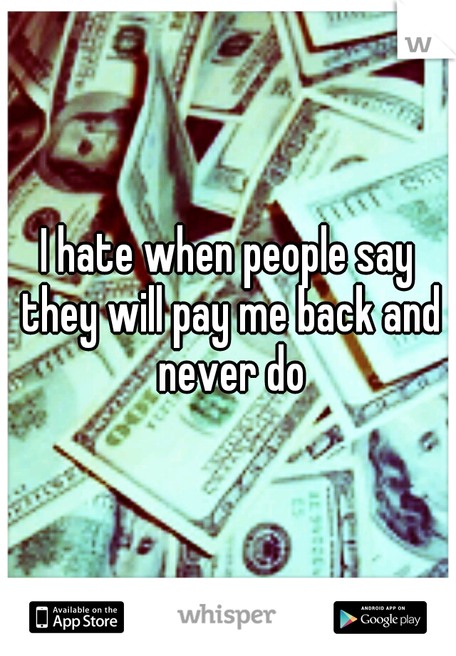 I hate when people say they will pay me back and never do