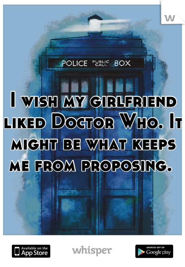 I wish my girlfriend liked Doctor Who. It might be what keeps me from proposing. 