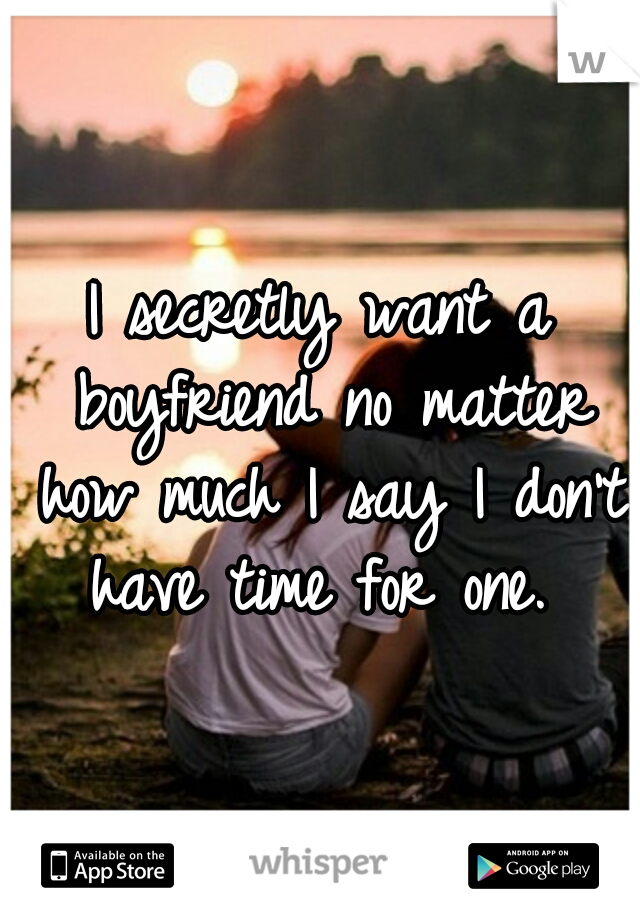 I secretly want a boyfriend no matter how much I say I don't have time for one. 