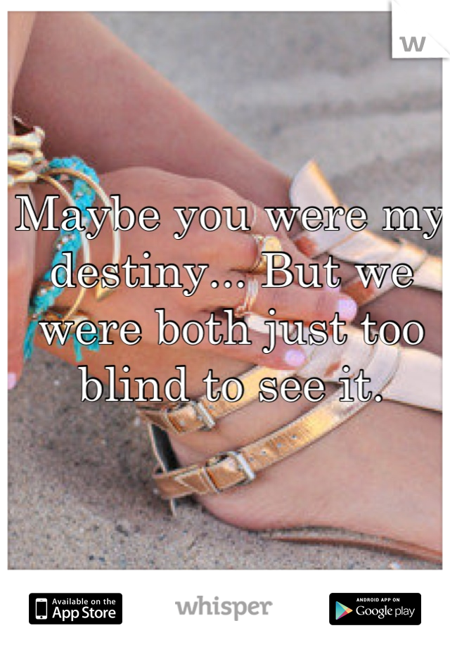 Maybe you were my destiny... But we were both just too blind to see it.