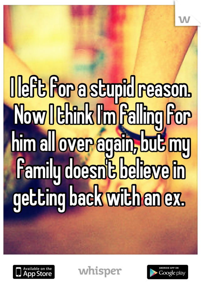 I left for a stupid reason.
 Now I think I'm falling for him all over again, but my family doesn't believe in getting back with an ex. 