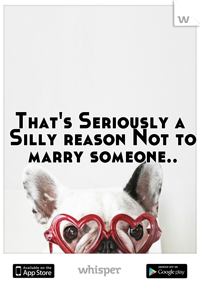 That's Seriously a Silly reason Not to marry someone..