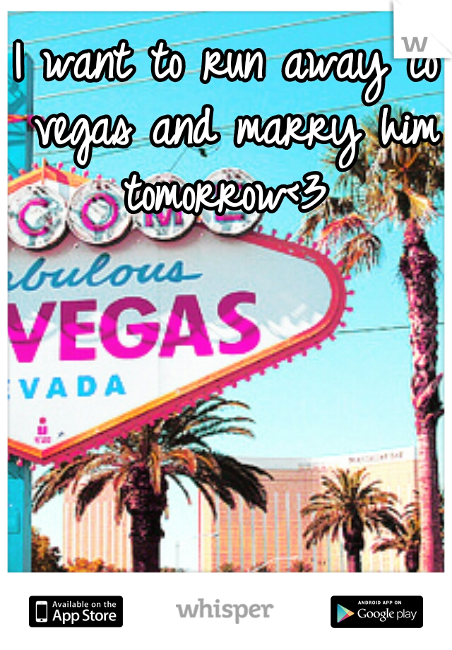 I want to run away to vegas and marry him tomorrow<3 