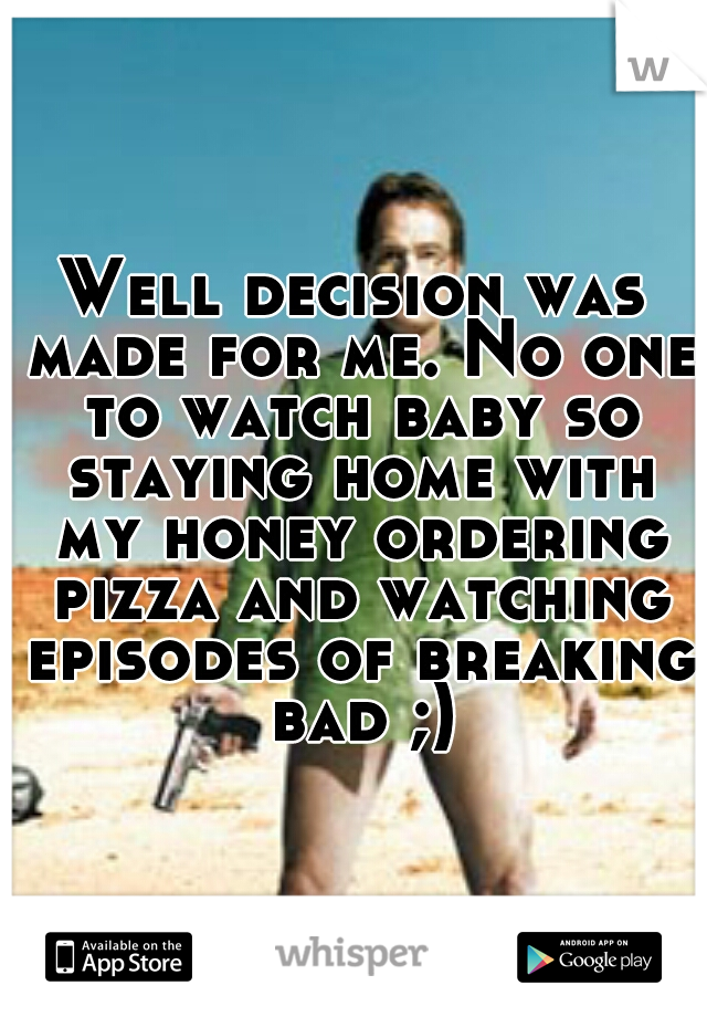 Well decision was made for me. No one to watch baby so staying home with my honey ordering pizza and watching episodes of breaking bad ;)