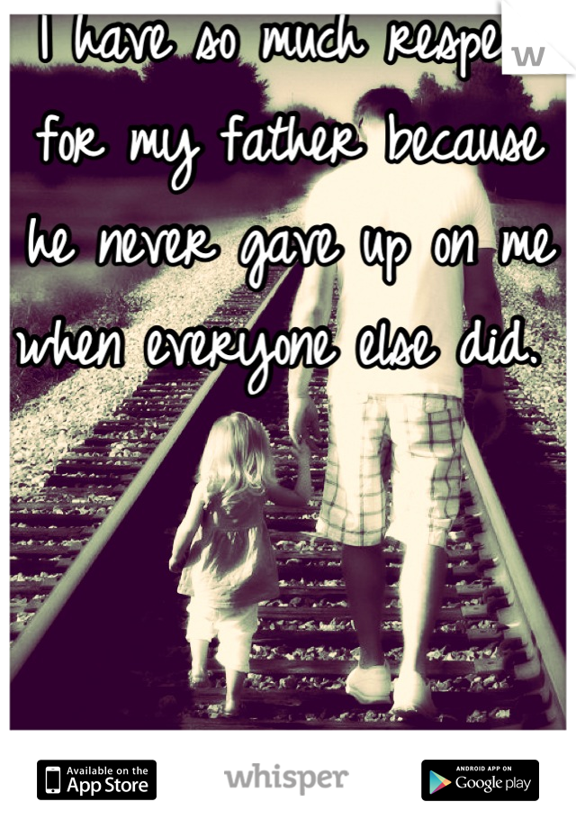 I have so much respect for my father because he never gave up on me when everyone else did. 