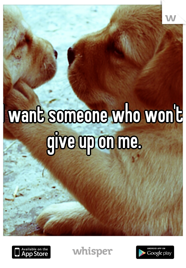 I want someone who won't give up on me.