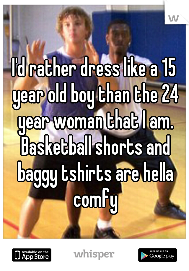 I'd rather dress like a 15 year old boy than the 24 year woman that I am. Basketball shorts and baggy tshirts are hella comfy