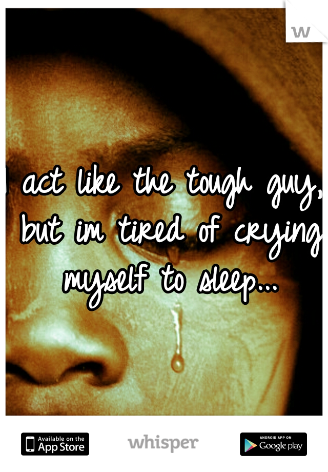 I act like the tough guy, but im tired of crying myself to sleep...