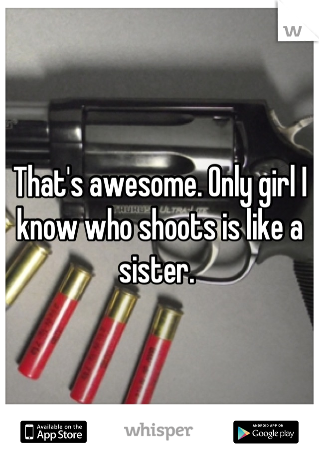 That's awesome. Only girl I know who shoots is like a sister. 