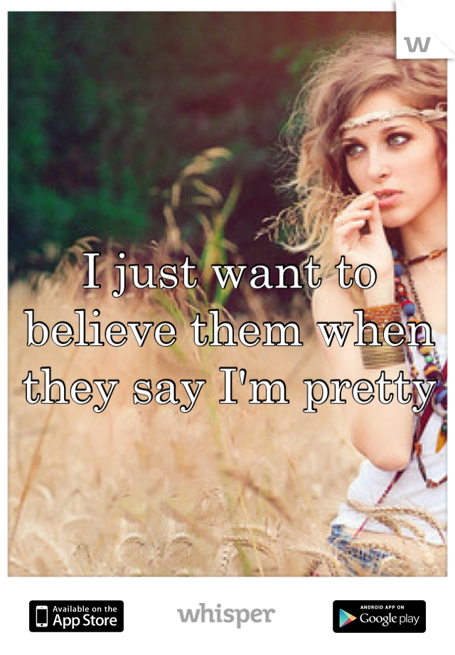 I just want to believe them when they say I'm pretty
