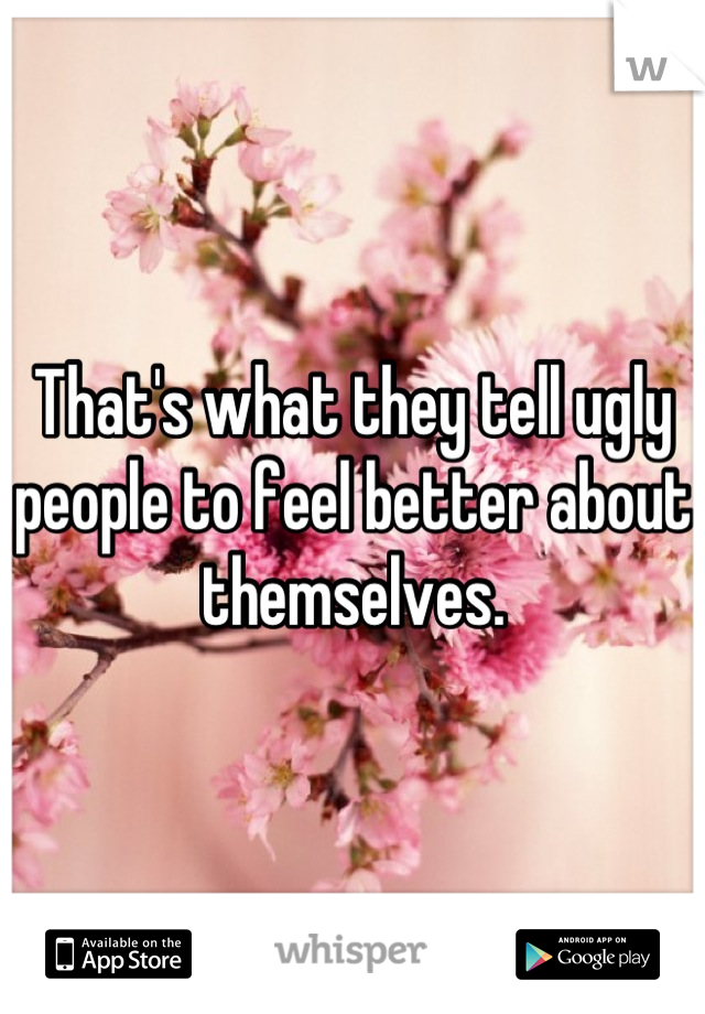 That's what they tell ugly people to feel better about themselves.