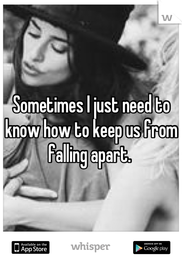 Sometimes I just need to know how to keep us from falling apart. 