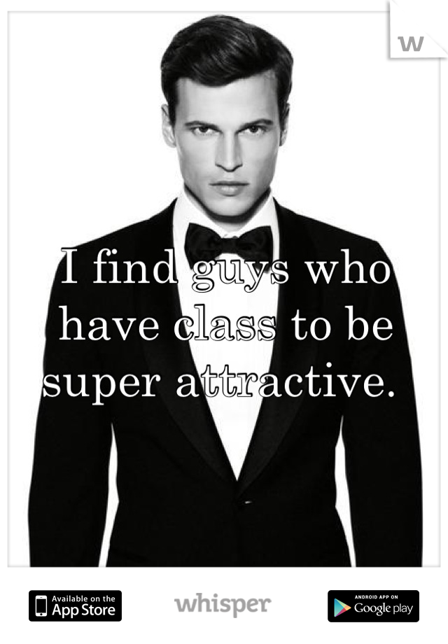 I find guys who have class to be super attractive. 