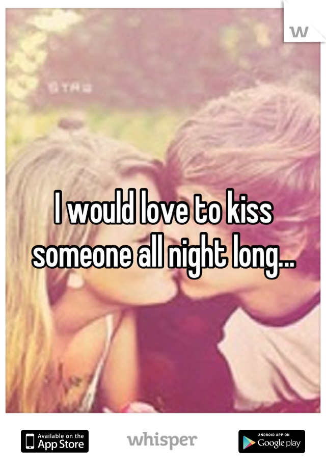 I would love to kiss someone all night long...