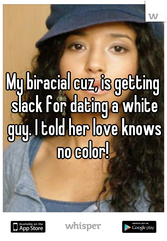 My biracial cuz, is getting slack for dating a white guy. I told her love knows no color! 