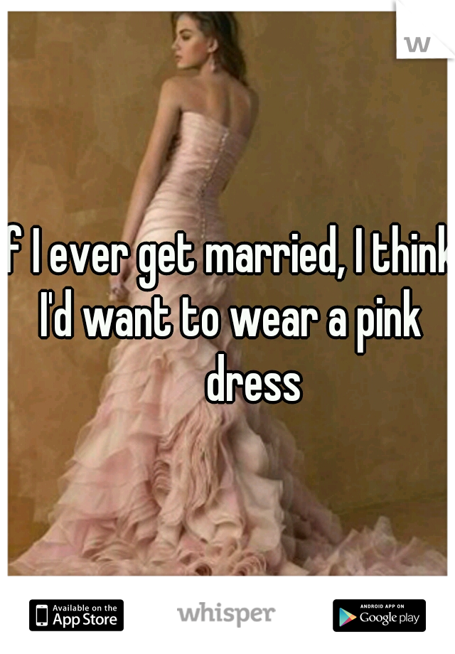 If I ever get married, I think I'd want to wear a pink 

dress