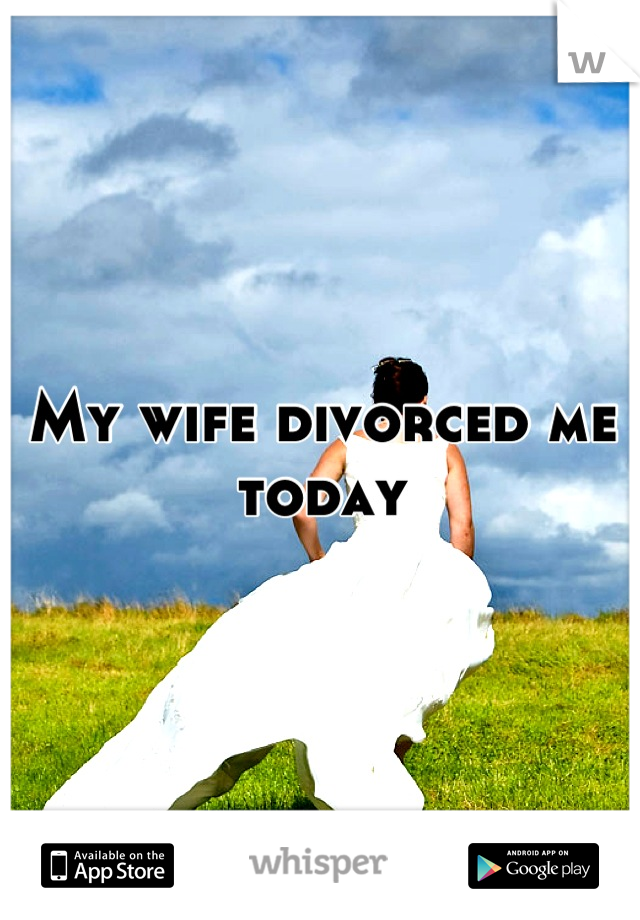 My wife divorced me today