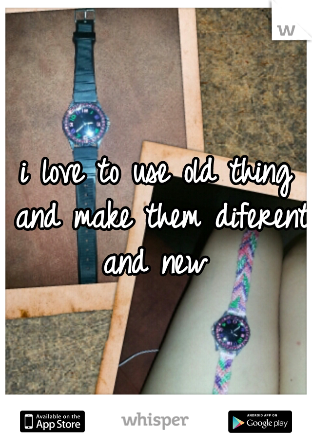 i love to use old thing and make them diferent and new 