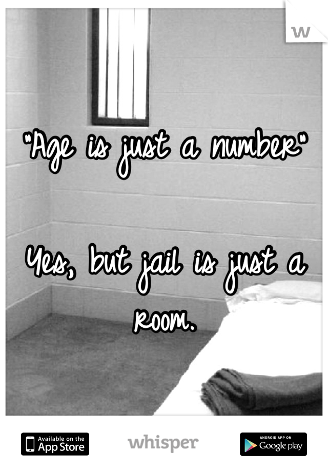 "Age is just a number"

Yes, but jail is just a room.